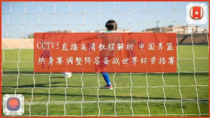 CCTV5直播高清教程解析 中国男篮热身赛调整阵容备战世界杯资格赛