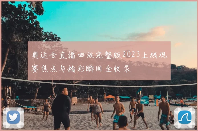 奥运会直播回放完整版2023上线观赛焦点与精彩瞬间全收录