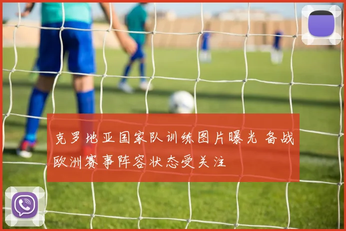 克罗地亚国家队训练图片曝光 备战欧洲赛事阵容状态受关注