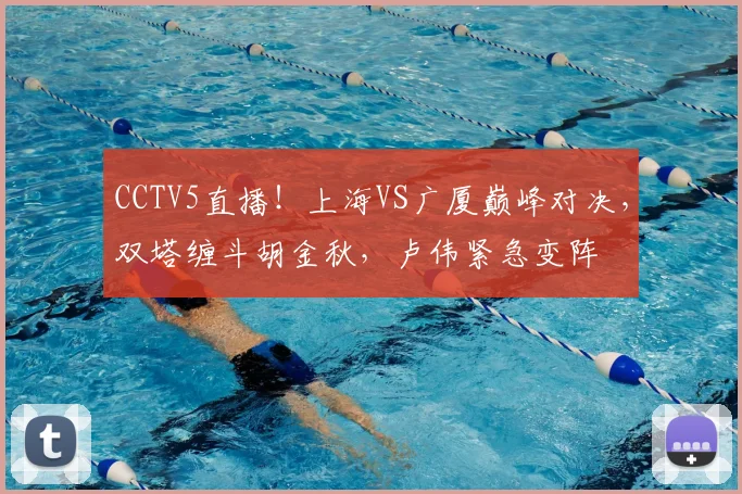 CCTV5直播！上海VS广厦巅峰对决，双塔缠斗胡金秋，卢伟紧急变阵