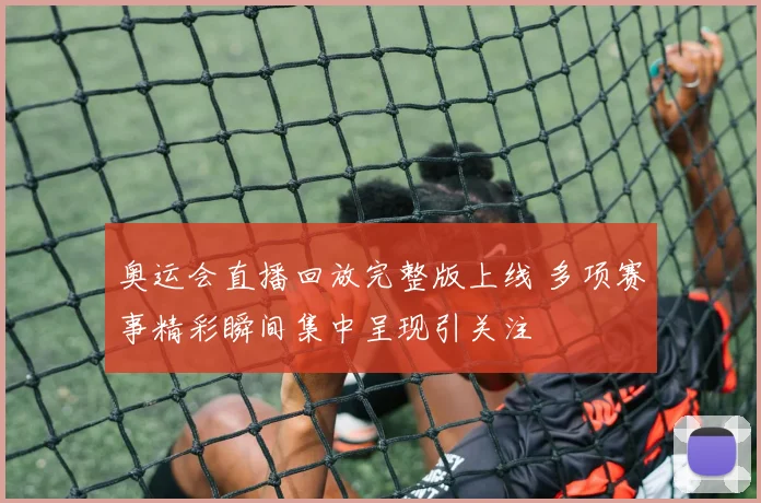 奥运会直播回放完整版上线 多项赛事精彩瞬间集中呈现引关注