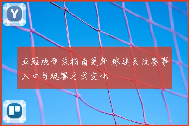 亚冠线登录指南更新 球迷关注赛事入口与观赛方式变化