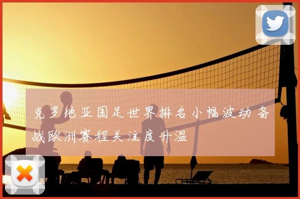 克罗地亚国足世界排名小幅波动 备战欧洲赛程关注度升温
