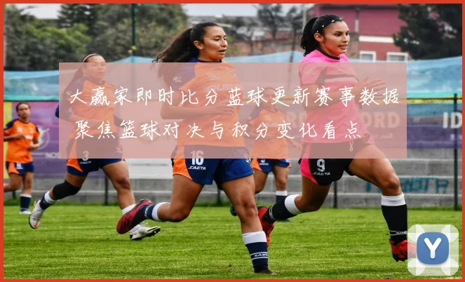 大赢家即时比分蓝球更新赛事数据 聚焦篮球对决与积分变化看点