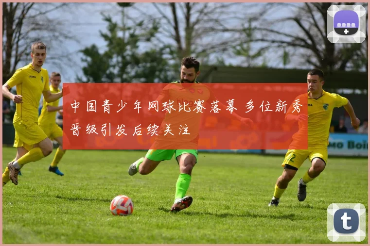 中国青少年网球比赛落幕 多位新秀晋级引发后续关注
