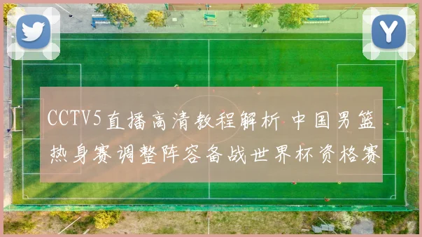 CCTV5直播高清教程解析 中国男篮热身赛调整阵容备战世界杯资格赛