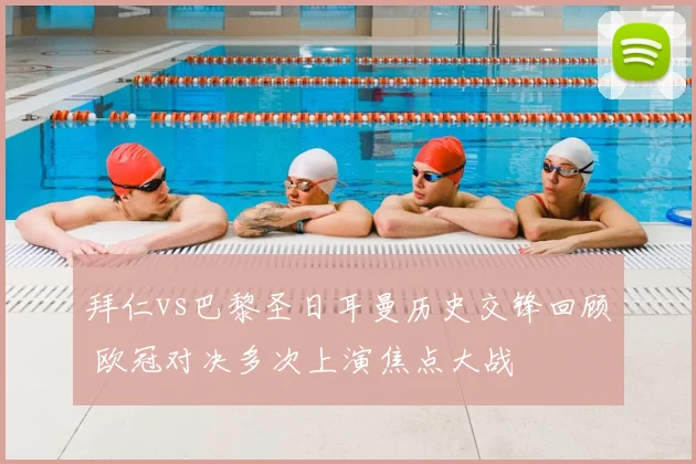拜仁vs巴黎圣日耳曼历史交锋回顾 欧冠对决多次上演焦点大战